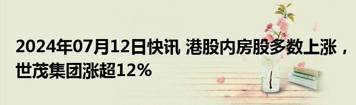 2024年07月12日快讯 港股内房股多数上涨，世茂集团涨超12%