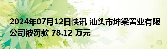 2024年07月12日快讯 汕头市坤梁置业有限公司被罚款 78.12 万元