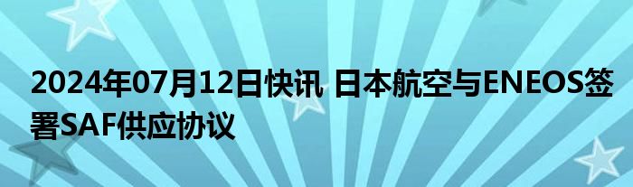 2024年07月12日快讯 日本航空与ENEOS签署SAF供应协议