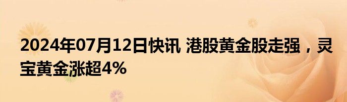 2024年07月12日快讯 港股黄金股走强，灵宝黄金涨超4%