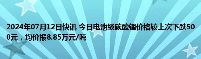 2024年07月12日快讯 今日电池级碳酸锂价格较上次下跌500元，均价报8.85万元/吨