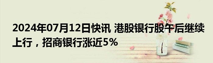 2024年07月12日快讯 港股银行股午后继续上行，招商银行涨近5%