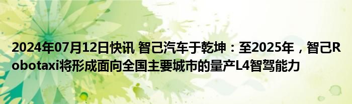 2024年07月12日快讯 智己汽车于乾坤：至2025年，智己Robotaxi将形成面向全国主要城市的量产L4智驾能力