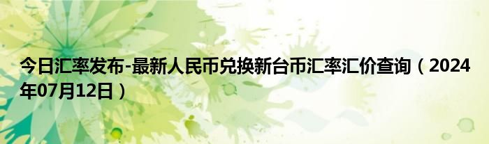 今日汇率发布-最新人民币兑换新台币汇率汇价查询（2024年07月12日）