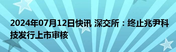 2024年07月12日快讯 深交所：终止兆尹科技发行上市审核