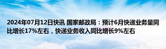 2024年07月12日快讯 国家邮政局：预计6月快递业务量同比增长17%左右，快递业务收入同比增长9%左右