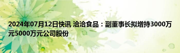 2024年07月12日快讯 洽洽食品：副董事长拟增持3000万元5000万元公司股份