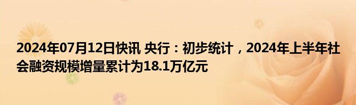 2024年07月12日快讯 央行：初步统计，2024年上半年社会融资规模增量累计为18.1万亿元