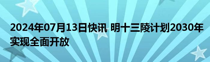 2024年07月13日快讯 明十三陵计划2030年实现全面开放