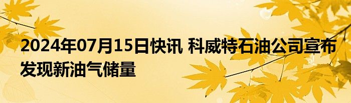 2024年07月15日快讯 科威特石油公司宣布发现新油气储量