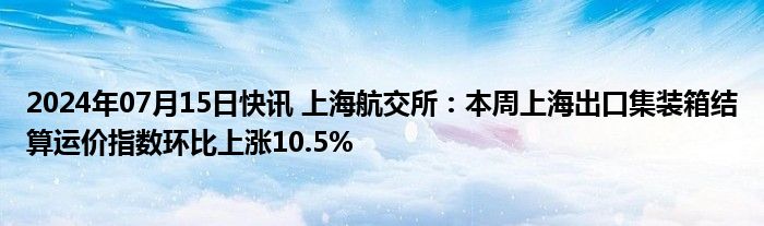 2024年07月15日快讯 上海航交所：本周上海出口集装箱结算运价指数环比上涨10.5%