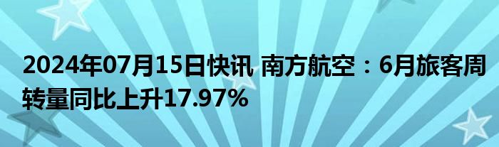 2024年07月15日快讯 南方航空：6月旅客周转量同比上升17.97%