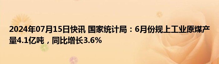 2024年07月15日快讯 国家统计局：6月份规上工业原煤产量4.1亿吨，同比增长3.6%