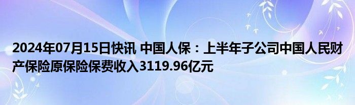 2024年07月15日快讯 中国人保：上半年子公司中国人民财产保险原保险保费收入3119.96亿元