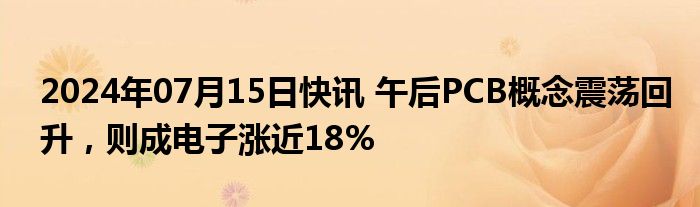 2024年07月15日快讯 午后PCB概念震荡回升，则成电子涨近18%