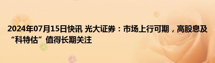 2024年07月15日快讯 光大证券：市场上行可期，高股息及“科特估”值得长期关注