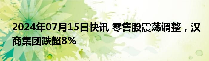 2024年07月15日快讯 零售股震荡调整，汉商集团跌超8%