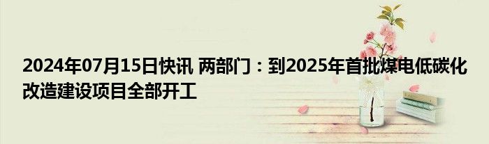 2024年07月15日快讯 两部门：到2025年首批煤电低碳化改造建设项目全部开工