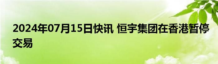 2024年07月15日快讯 恒宇集团在香港暂停交易