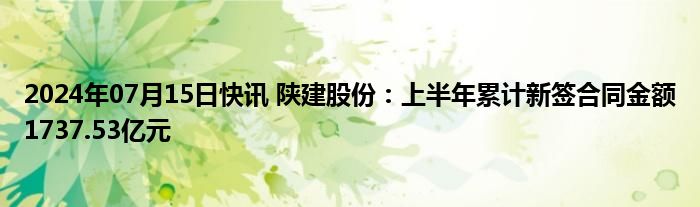 2024年07月15日快讯 陕建股份：上半年累计新签合同金额1737.53亿元