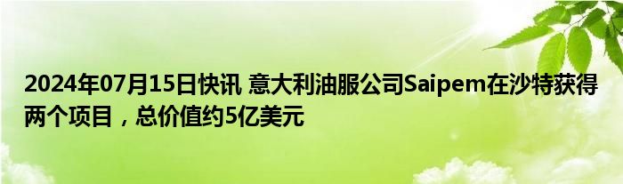 2024年07月15日快讯 意大利油服公司Saipem在沙特获得两个项目，总价值约5亿美元