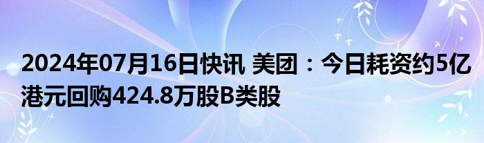 2024年07月16日快讯 美团：今日耗资约5亿港元回购424.8万股B类股