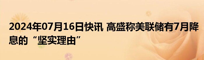 2024年07月16日快讯 高盛称美联储有7月降息的“坚实理由”