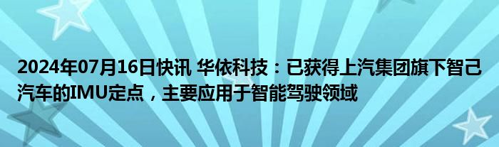 2024年07月16日快讯 华依科技：已获得上汽集团旗下智己汽车的IMU定点，主要应用于智能驾驶领域