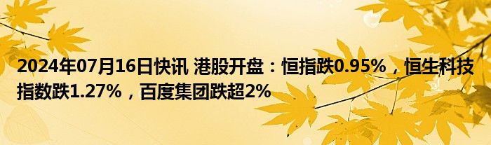 2024年07月16日快讯 港股开盘：恒指跌0.95%，恒生科技指数跌1.27%，百度集团跌超2%