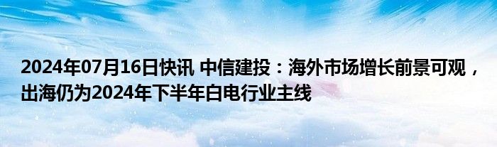 2024年07月16日快讯 中信建投：海外市场增长前景可观，出海仍为2024年下半年白电行业主线