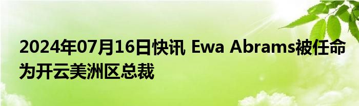 2024年07月16日快讯 Ewa Abrams被任命为开云美洲区总裁