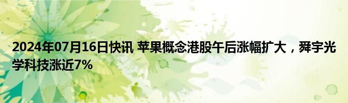 2024年07月16日快讯 苹果概念港股午后涨幅扩大，舜宇光学科技涨近7%