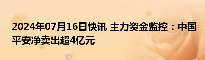 2024年07月16日快讯 主力资金监控：中国平安净卖出超4亿元