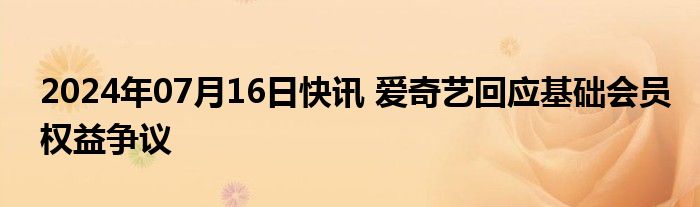 2024年07月16日快讯 爱奇艺回应基础会员权益争议