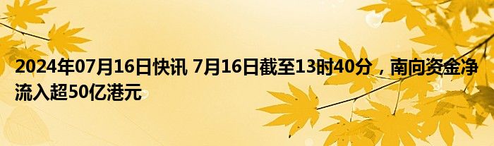 2024年07月16日快讯 7月16日截至13时40分，南向资金净流入超50亿港元