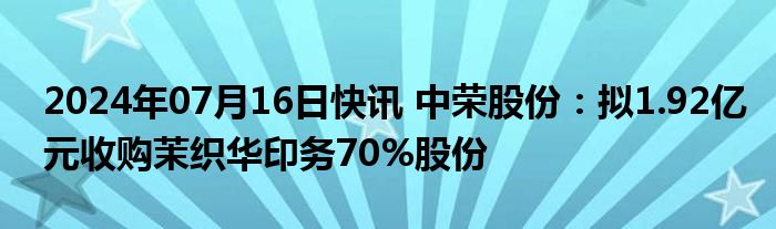 2024年07月16日快讯 中荣股份：拟1.92亿元收购茉织华印务70%股份