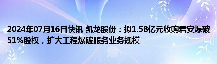 2024年07月16日快讯 凯龙股份：拟1.58亿元收购君安爆破51%股权，扩大工程爆破服务业务规模