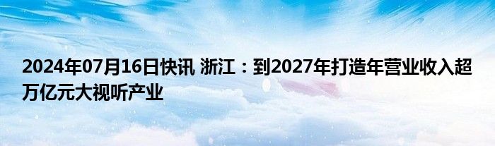 2024年07月16日快讯 浙江：到2027年打造年营业收入超万亿元大视听产业