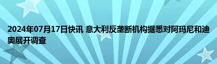 2024年07月17日快讯 意大利反垄断机构据悉对阿玛尼和迪奥展开调查