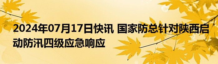 2024年07月17日快讯 国家防总针对陕西启动防汛四级应急响应