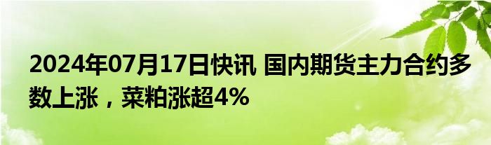 2024年07月17日快讯 国内期货主力合约多数上涨，菜粕涨超4%