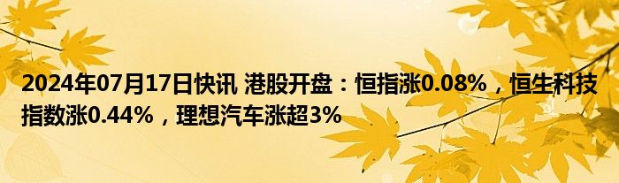 2024年07月17日快讯 港股开盘：恒指涨0.08%，恒生科技指数涨0.44%，理想汽车涨超3%