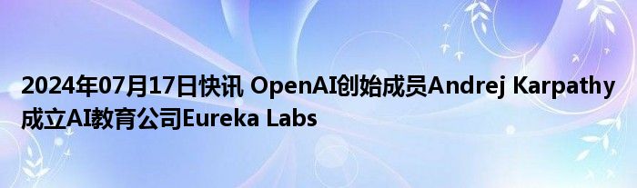 2024年07月17日快讯 OpenAI创始成员Andrej Karpathy成立AI教育公司Eureka Labs