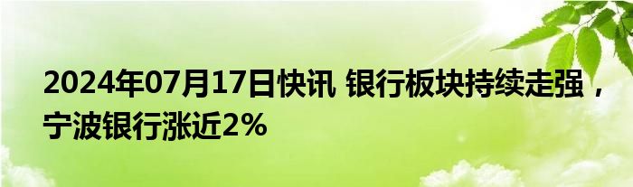 2024年07月17日快讯 银行板块持续走强，宁波银行涨近2%
