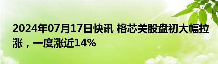 2024年07月17日快讯 格芯美股盘初大幅拉涨，一度涨近14%