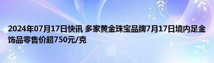 2024年07月17日快讯 多家黄金珠宝品牌7月17日境内足金饰品零售价超750元/克