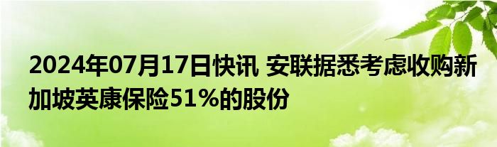 2024年07月17日快讯 安联据悉考虑收购新加坡英康保险51%的股份