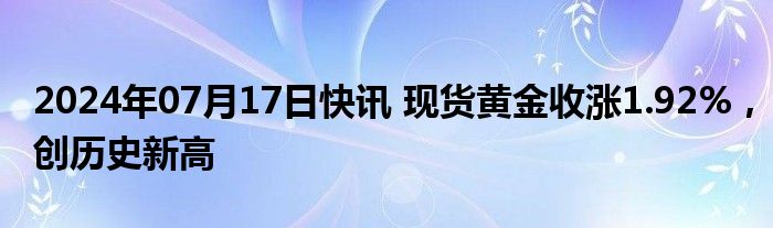 2024年07月17日快讯 现货黄金收涨1.92%，创历史新高