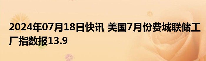 2024年07月18日快讯 美国7月份费城联储工厂指数报13.9