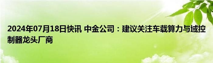 2024年07月18日快讯 中金公司：建议关注车载算力与域控制器龙头厂商